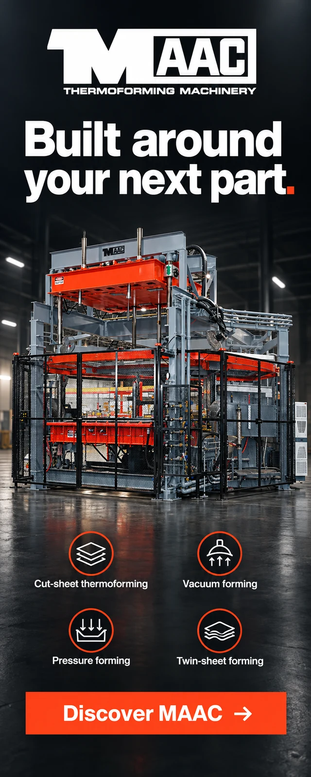 MAAC: Built around your next part. Cut-sheet thermoforming, vacuum forming, pressure forming and twin-sheet forming. Discover MAAC.